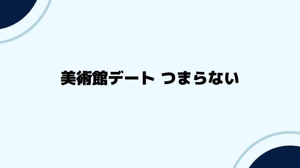 美術館デートがつまらない時に試したいアイデア